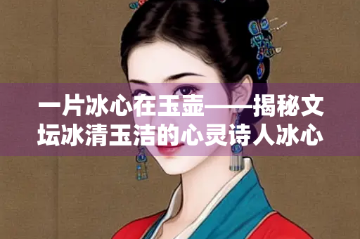一片冰心在玉壶——揭秘文坛冰清玉洁的心灵诗人冰心