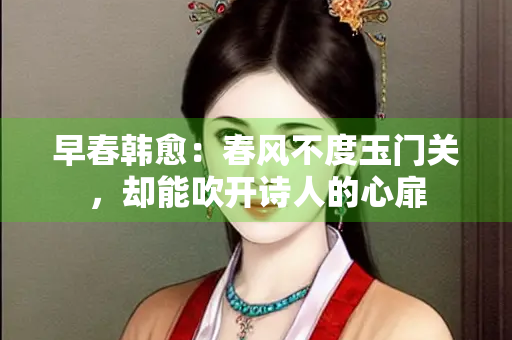 早春韩愈：春风不度玉门关，却能吹开诗人的心扉