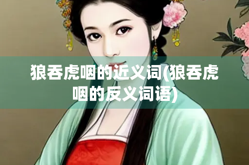 狼吞虎咽的近义词(狼吞虎咽的反义词语)