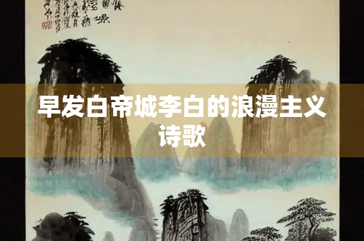 早发白帝城李白的浪漫主义诗歌
