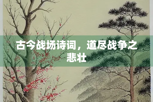 古今战场诗词，道尽战争之悲壮