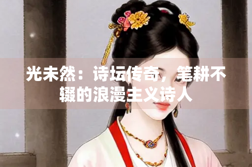 光未然：诗坛传奇，笔耕不辍的浪漫主义诗人