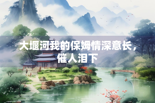 大堰河我的保姆情深意长，催人泪下