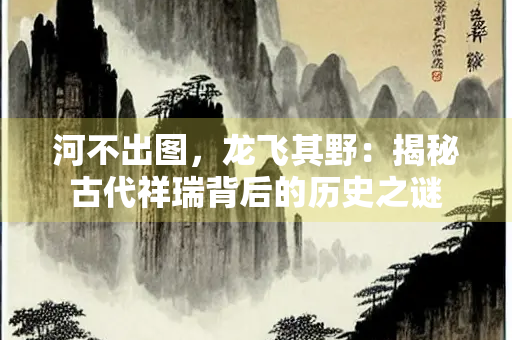 河不出图，龙飞其野：揭秘古代祥瑞背后的历史之谜