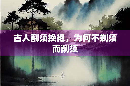 古人割须换袍，为何不剃须而削须