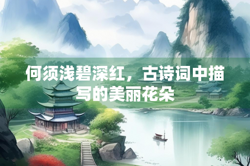 何须浅碧深红，古诗词中描写的美丽花朵