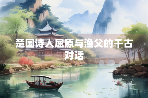 楚国诗人屈原与渔父的千古对话