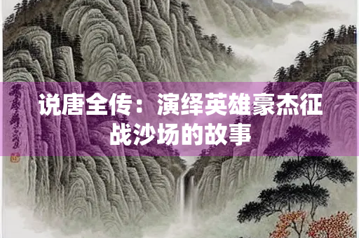 说唐全传：演绎英雄豪杰征战沙场的故事