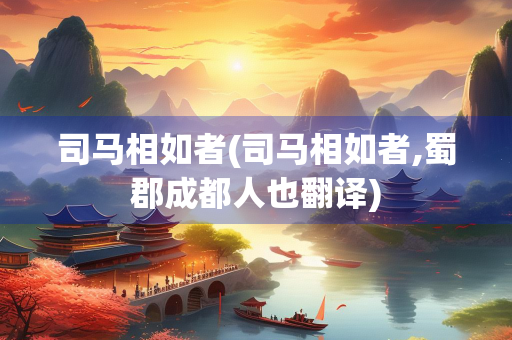 司马相如者(司马相如者,蜀郡成都人也翻译)