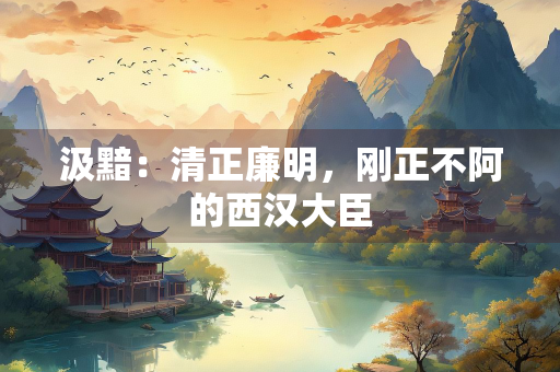 汲黯：清正廉明，刚正不阿的西汉大臣