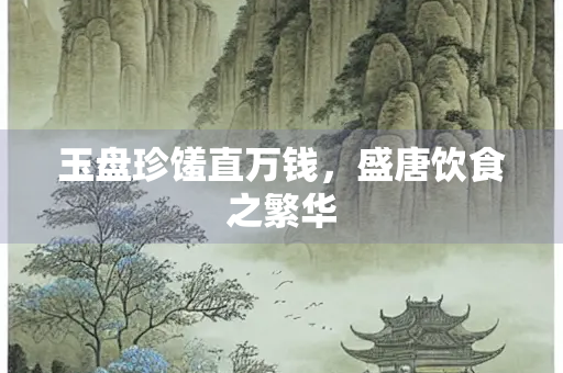 玉盘珍馐直万钱，盛唐饮食之繁华