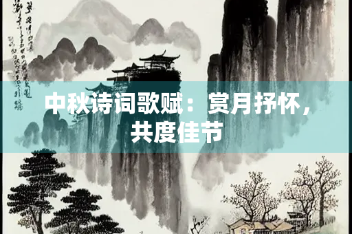 中秋诗词歌赋：赏月抒怀，共度佳节