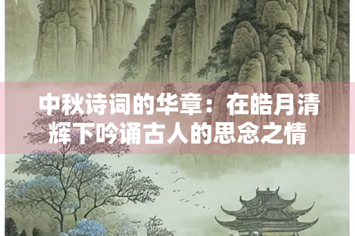 中秋诗词的华章：在皓月清辉下吟诵古人的思念之情