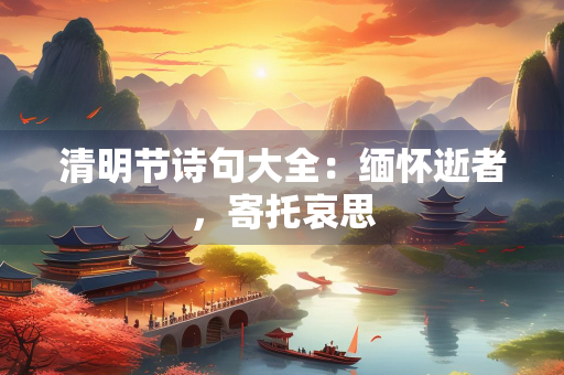 清明节诗句大全：缅怀逝者，寄托哀思