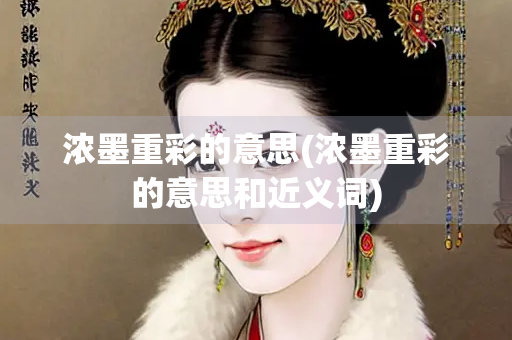 浓墨重彩的意思(浓墨重彩的意思和近义词)