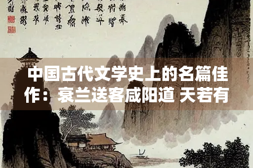 中国古代文学史上的名篇佳作：衰兰送客咸阳道 天若有情天亦老