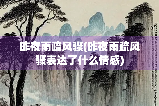 昨夜雨疏风骤(昨夜雨疏风骤表达了什么情感)
