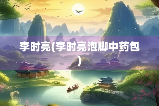 李时亮(李时亮泡脚中药包)