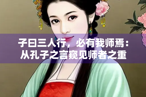 子曰三人行，必有我师焉：从孔子之言窥见师者之重