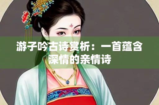 游子吟古诗赏析：一首蕴含深情的亲情诗