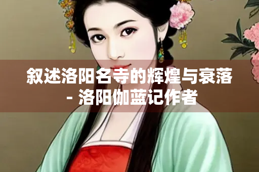 叙述洛阳名寺的辉煌与衰落 - 洛阳伽蓝记作者