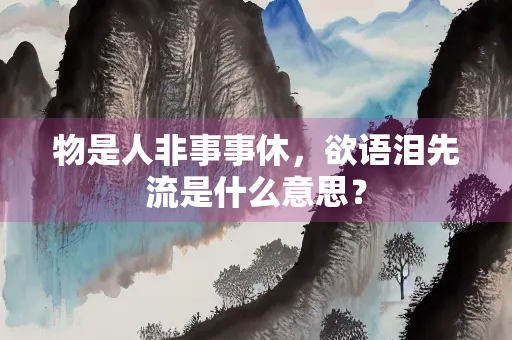 物是人非事事休，欲语泪先流是什么意思？
