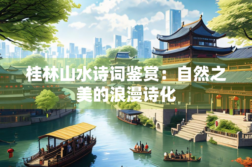 桂林山水诗词鉴赏：自然之美的浪漫诗化