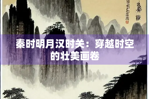 秦时明月汉时关：穿越时空的壮美画卷