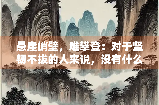 悬崖峭壁，难攀登：对于坚韧不拔的人来说，没有什么是遥不可及的