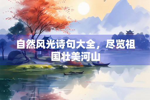 自然风光诗句大全，尽览祖国壮美河山