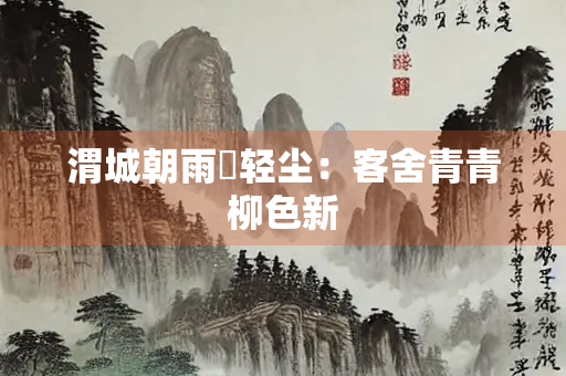 渭城朝雨浥轻尘：客舍青青柳色新