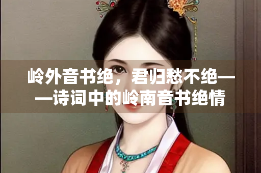 岭外音书绝，君归愁不绝——诗词中的岭南音书绝情