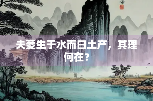 夫菱生于水而曰土产，其理何在？