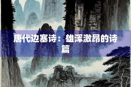唐代边塞诗：雄浑激昂的诗篇