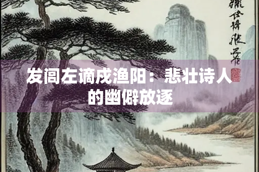 发闾左谪戍渔阳：悲壮诗人的幽僻放逐