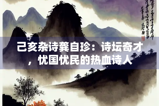 己亥杂诗龚自珍：诗坛奇才，忧国忧民的热血诗人