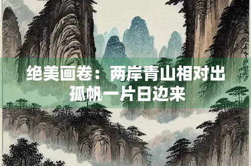 绝美画卷：两岸青山相对出 孤帆一片日边来