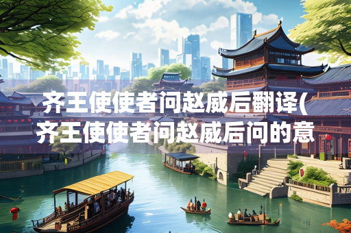 齐王使使者问赵威后翻译(齐王使使者问赵威后问的意思是什么)