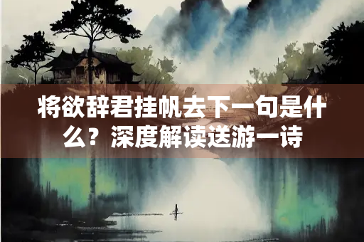 将欲辞君挂帆去下一句是什么？深度解读送游一诗
