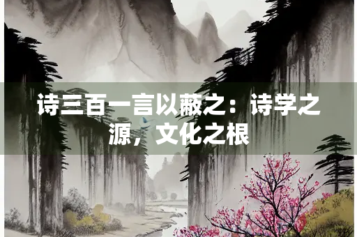 诗三百一言以蔽之：诗学之源，文化之根