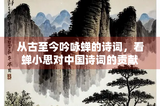 从古至今吟咏蝉的诗词，看蝉小思对中国诗词的贡献