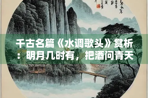 千古名篇《水调歌头》赏析：明月几时有，把酒问青天