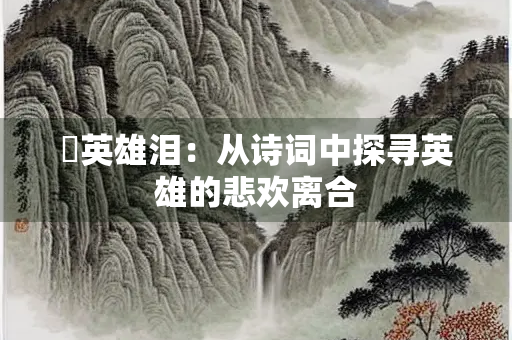揾英雄泪：从诗词中探寻英雄的悲欢离合