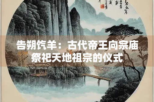 告朔饩羊：古代帝王向宗庙祭祀天地祖宗的仪式