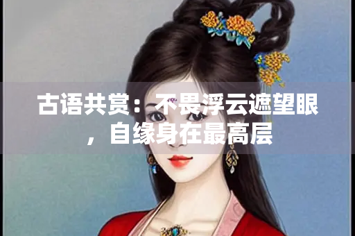 古语共赏：不畏浮云遮望眼，自缘身在最高层