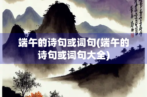 端午的诗句或词句(端午的诗句或词句大全)
