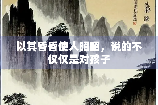 以其昏昏使人昭昭，说的不仅仅是对孩子