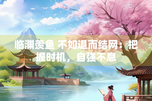 临渊羡鱼 不如退而结网：把握时机，自强不息