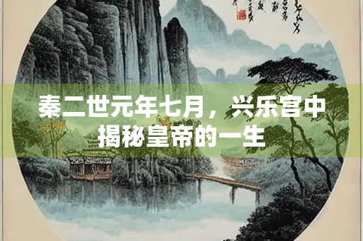 秦二世元年七月，兴乐宫中揭秘皇帝的一生