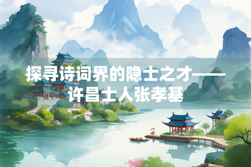 探寻诗词界的隐士之才——许昌士人张孝基